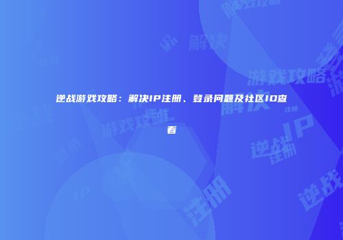 逆战游戏攻略：解决IP注册、登录问题及社区ID查看