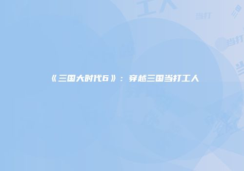 《三国大时代6》：穿越三国当打工人