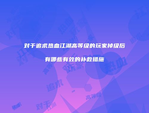 对于追求热血江湖高等级的玩家掉级后有哪些有效的补救措施