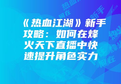 《热血江湖》新手攻略：如何在烽火天下直播中快速提升角色实力