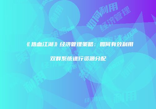 《热血江湖》经济管理策略：如何有效利用双群系统进行资源分配