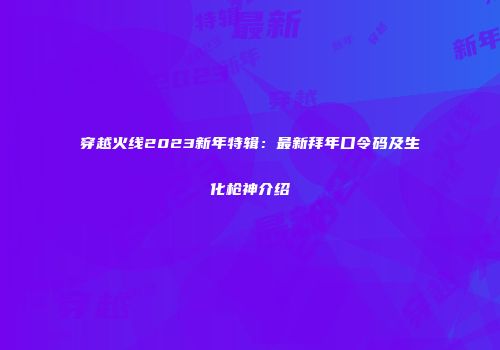 穿越火线2023新年特辑：最新拜年口令码及生化枪神介绍