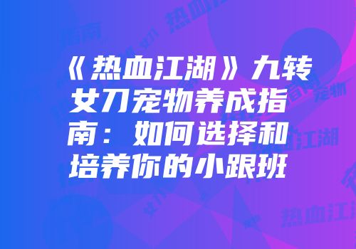 《热血江湖》九转女刀宠物养成指南：如何选择和培养你的小跟班