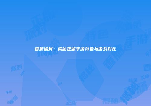 香肠派对：揭秘正版手游特色与游戏对比