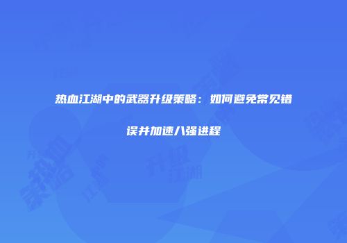 热血江湖中的武器升级策略：如何避免常见错误并加速八强进程