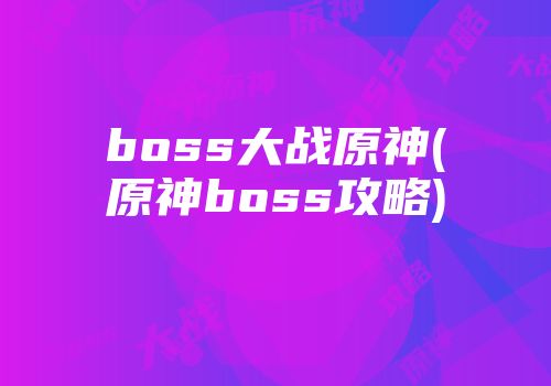 boss大战原神(原神boss攻略)