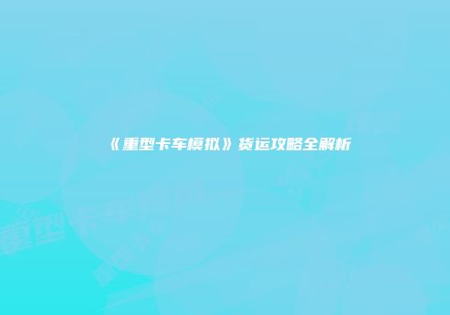 《重型卡车模拟》货运攻略全解析