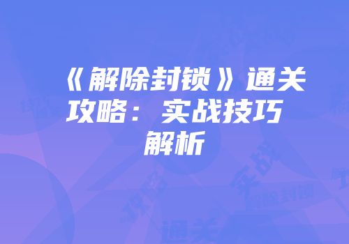 《解除封锁》通关攻略：实战技巧解析