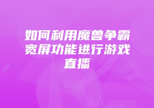 如何利用魔兽争霸宽屏功能进行游戏直播