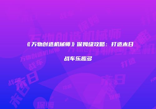 《万物创造机械师》保姆级攻略：打造末日战车乐趣多