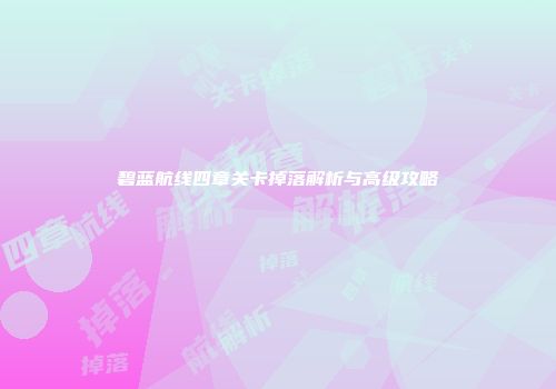碧蓝航线四章关卡掉落解析与高级攻略
