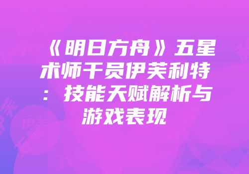 《明日方舟》五星术师干员伊芙利特：技能天赋解析与游戏表现
