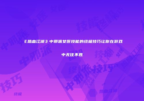 《热血江湖》中邪派女医技能的终极技巧让你在游戏中无往不胜