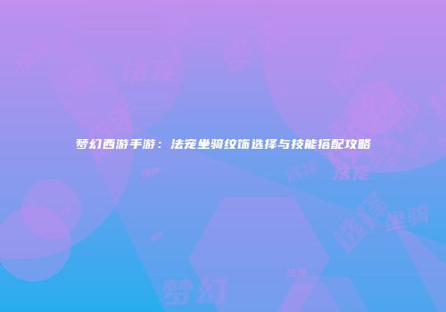 梦幻西游手游：法宠坐骑纹饰选择与技能搭配攻略