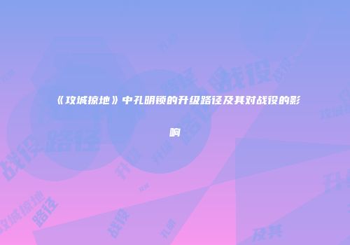《攻城掠地》中孔明锁的升级路径及其对战役的影响