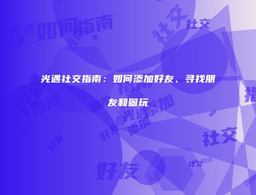光遇社交指南：如何添加好友、寻找朋友和固玩