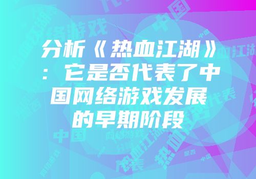分析《热血江湖》：它是否代表了中国网络游戏发展的早期阶段