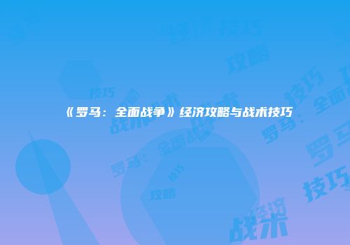 《罗马：全面战争》经济攻略与战术技巧