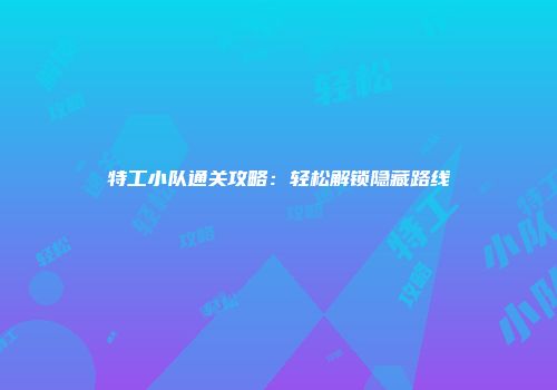 特工小队通关攻略：轻松解锁隐藏路线