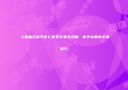 《热血江湖手游》账号交易全攻略：新手必看的交易技巧