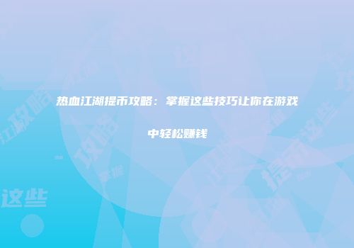 热血江湖提币攻略：掌握这些技巧让你在游戏中轻松赚钱