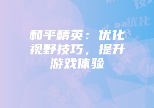 和平精英：优化视野技巧，提升游戏体验