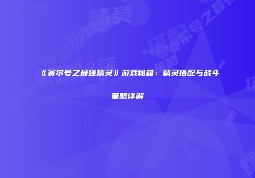 《赛尔号之最强精灵》游戏秘籍：精灵搭配与战斗策略详解