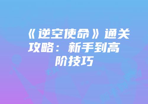 《逆空使命》通关攻略：新手到高阶技巧