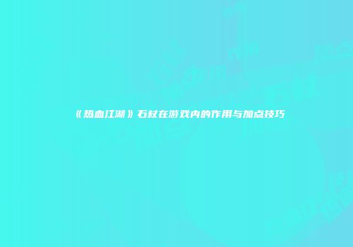 《热血江湖》石杖在游戏内的作用与加点技巧