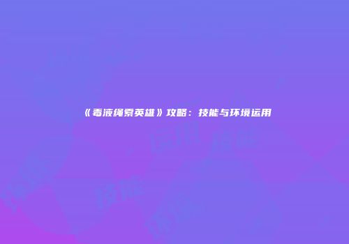 《毒液绳索英雄》攻略：技能与环境运用