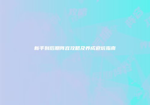 新手到后期阵容攻略及养成避坑指南