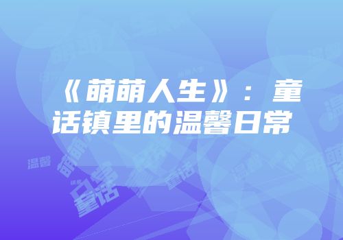 《萌萌人生》：童话镇里的温馨日常