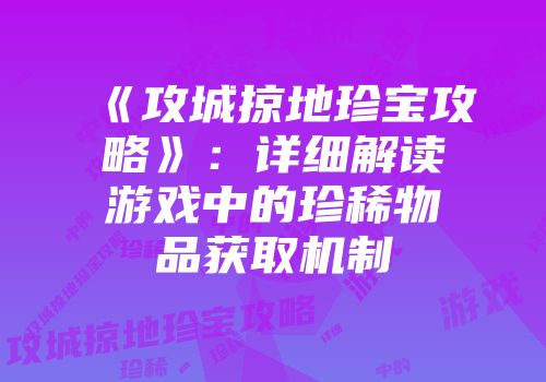 《攻城掠地珍宝攻略》：详细解读游戏中的珍稀物品获取机制