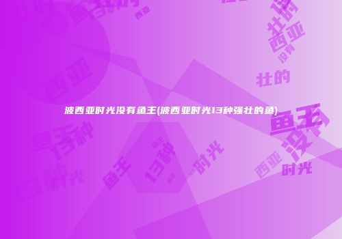 波西亚时光没有鱼王(波西亚时光13种强壮的鱼)