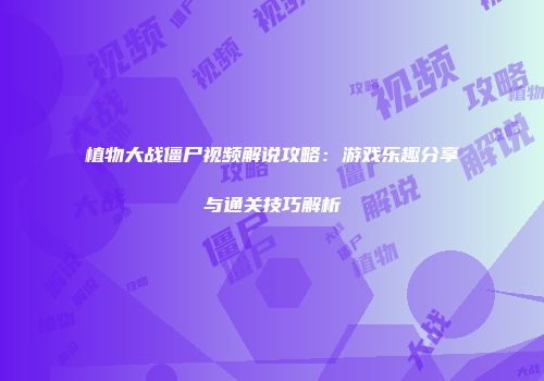 植物大战僵尸视频解说攻略：游戏乐趣分享与通关技巧解析