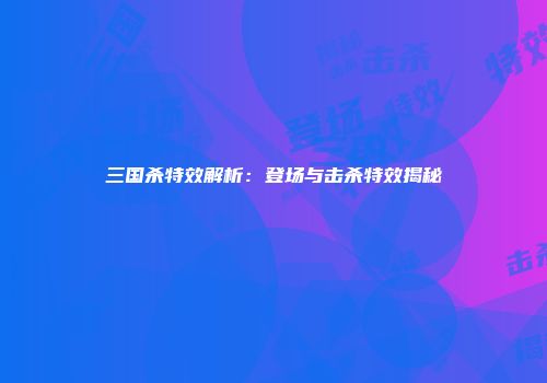 三国杀特效解析：登场与击杀特效揭秘