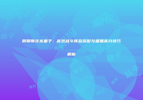 阴阳师茨木童子：高效战斗阵容搭配与逢魔高分技巧解析