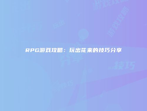 RPG游戏攻略：玩出花来的技巧分享