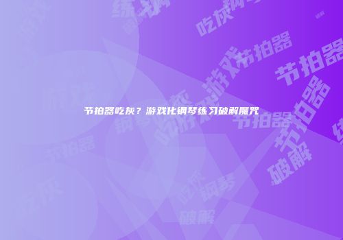 节拍器吃灰？游戏化钢琴练习破解魔咒