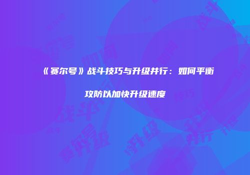 《赛尔号》战斗技巧与升级并行：如何平衡攻防以加快升级速度