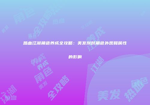 热血江湖角色养成全攻略：美发剂对角色外观和属性的影响