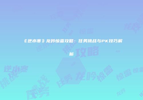 《逆水寒》龙吟惊雷攻略：任务挑战与PK技巧解析