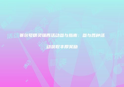 赛尔号精灵瑞西活动参与指南：参与各种活动获取丰厚奖励