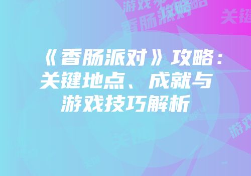 《香肠派对》攻略：关键地点、成就与游戏技巧解析