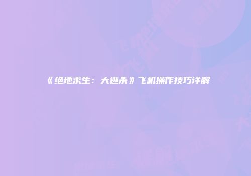 《绝地求生：大逃杀》飞机操作技巧详解