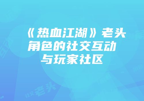 《热血江湖》老头角色的社交互动与玩家社区