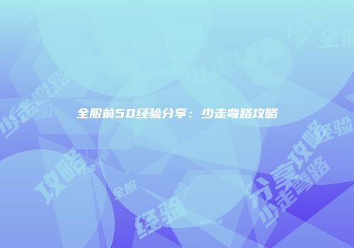 全服前50经验分享：少走弯路攻略