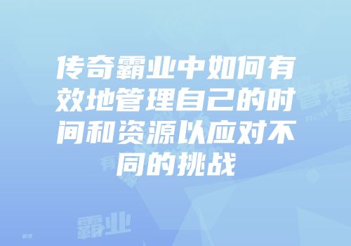 传奇霸业中如何有效地管理自己的时间和资源以应对不同的挑战