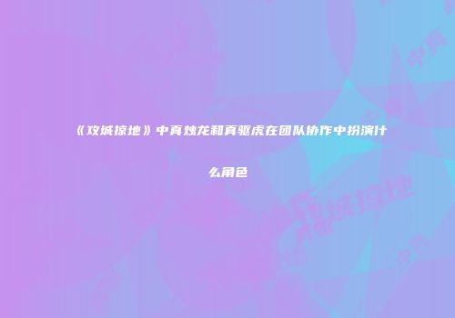 《攻城掠地》中真烛龙和真驱虎在团队协作中扮演什么角色