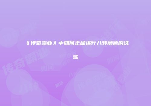 《传奇霸业》中如何正确进行八转角色的洗炼